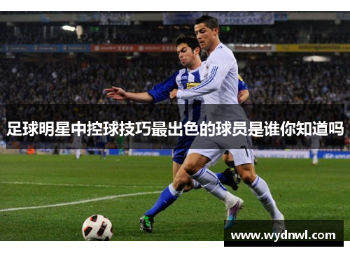足球明星中控球技巧最出色的球员是谁你知道吗