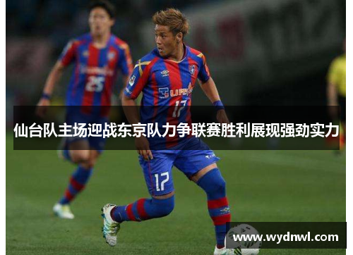 仙台队主场迎战东京队力争联赛胜利展现强劲实力
