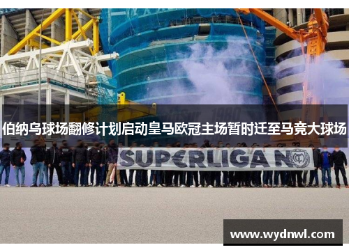 伯纳乌球场翻修计划启动皇马欧冠主场暂时迁至马竞大球场