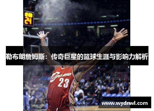勒布朗詹姆斯：传奇巨星的篮球生涯与影响力解析