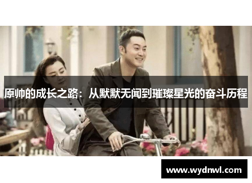 原帅的成长之路：从默默无闻到璀璨星光的奋斗历程