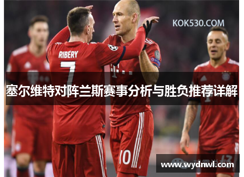 塞尔维特对阵兰斯赛事分析与胜负推荐详解 塞尔维特对阵兰斯赛事分析与胜负推荐详解