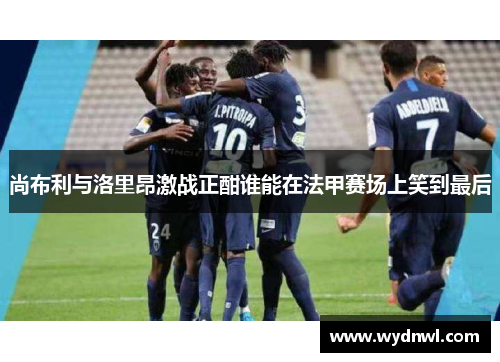 尚布利与洛里昂激战正酣谁能在法甲赛场上笑到最后