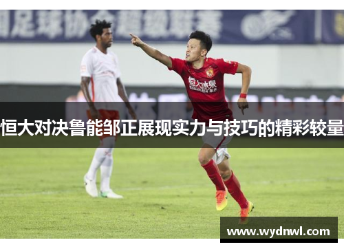 恒大对决鲁能邹正展现实力与技巧的精彩较量