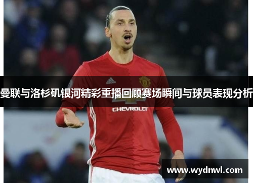 曼联与洛杉矶银河精彩重播回顾赛场瞬间与球员表现分析