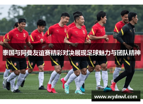 泰国与阿曼友谊赛精彩对决展现足球魅力与团队精神