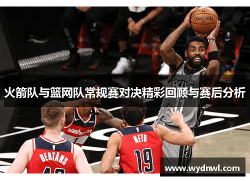 火箭队与篮网队常规赛对决精彩回顾与赛后分析