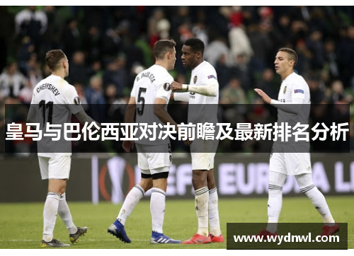 皇马与巴伦西亚对决前瞻及最新排名分析