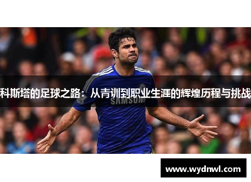 科斯塔的足球之路：从青训到职业生涯的辉煌历程与挑战
