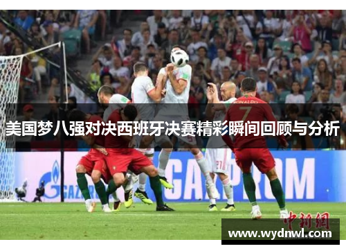 美国梦八强对决西班牙决赛精彩瞬间回顾与分析